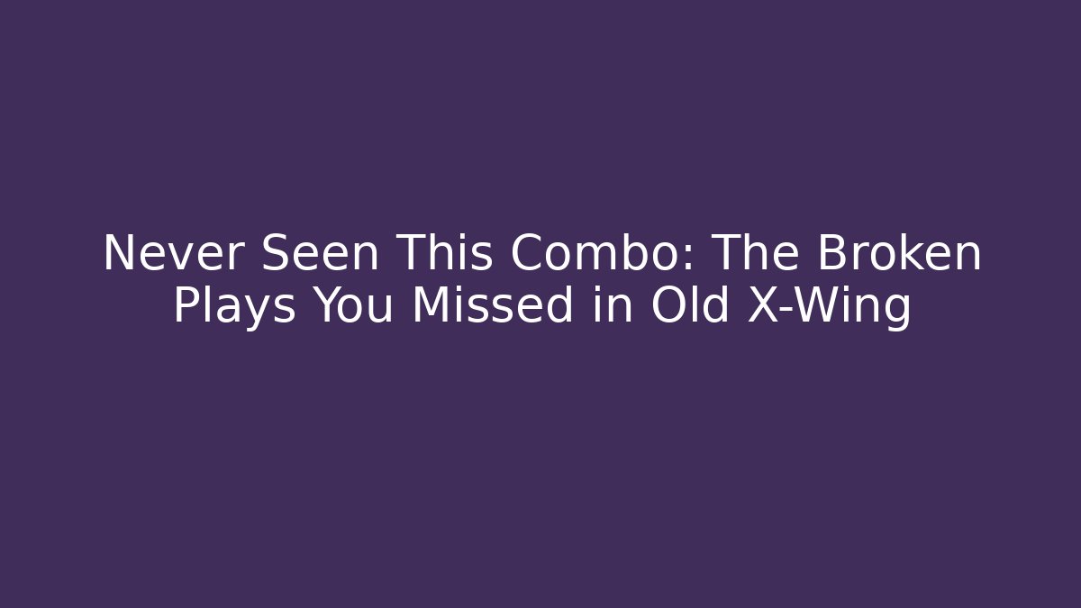 Never Seen This Combo: The Broken Plays You Missed in Old X-Wing