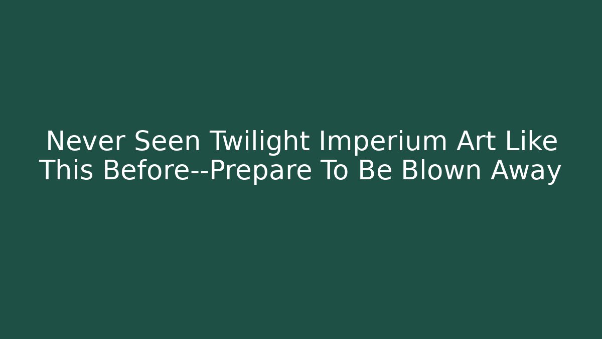 Never Seen Twilight Imperium Art Like This Before—Prepare To Be Blown Away