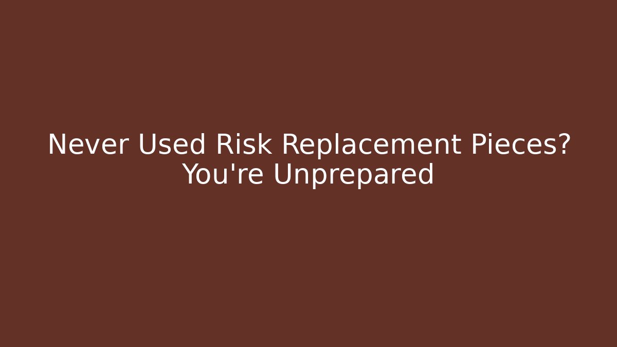 Never Used Risk Replacement Pieces? You're Unprepared