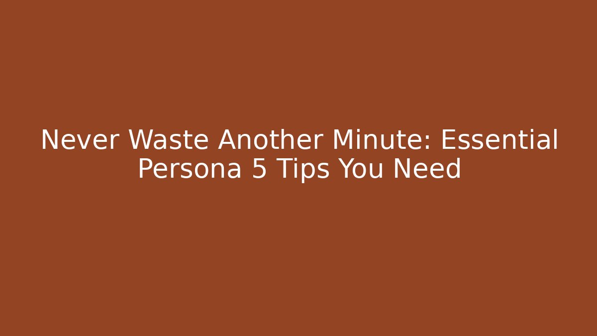 Never Waste Another Minute: Essential Persona 5 Tips You Need