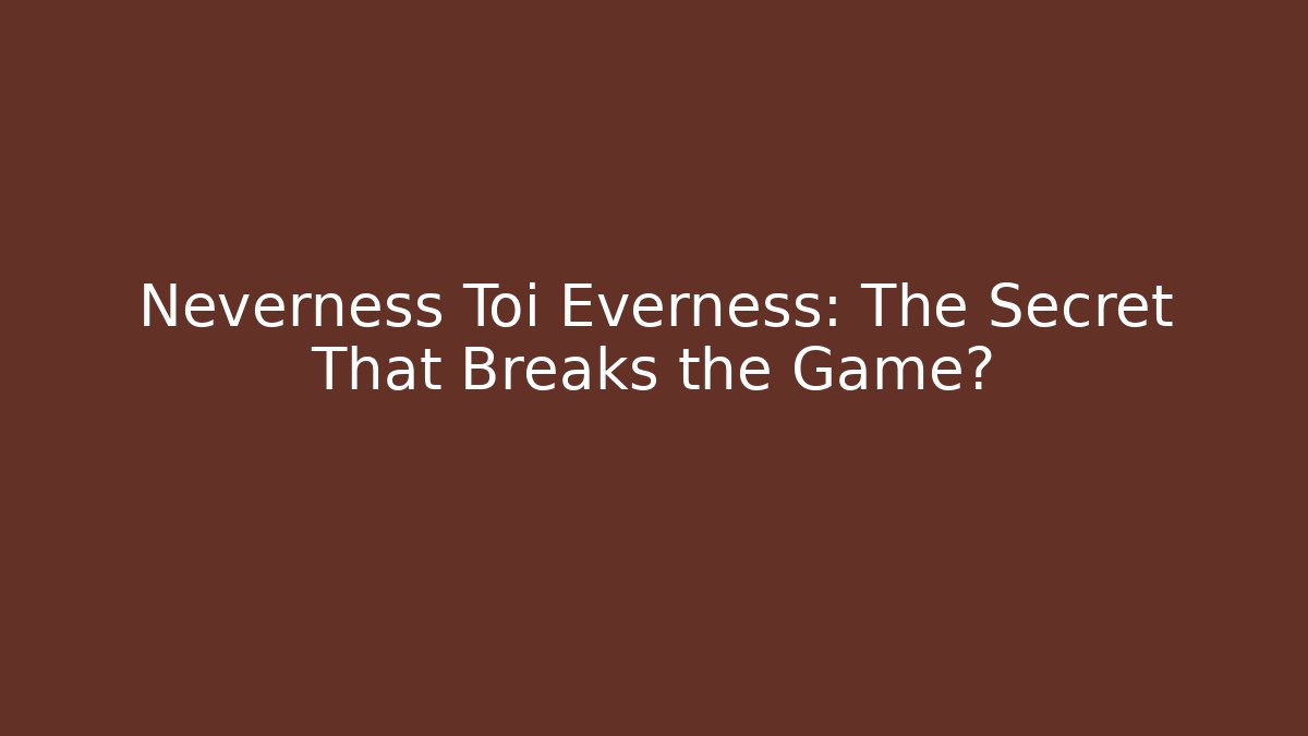 Neverness Toi Everness: The Secret That Breaks the Game?
