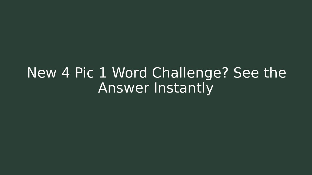 New 4 Pic 1 Word Challenge? See the Answer Instantly