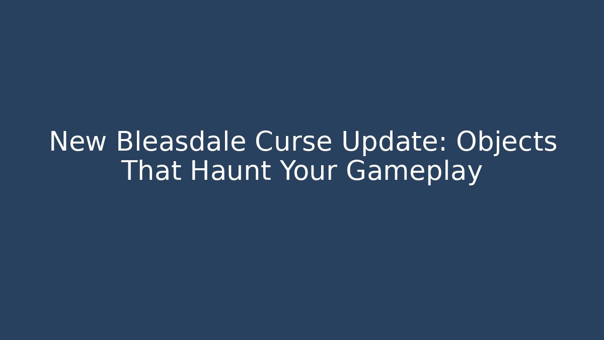 New Bleasdale Curse Update: Objects That Haunt Your Gameplay