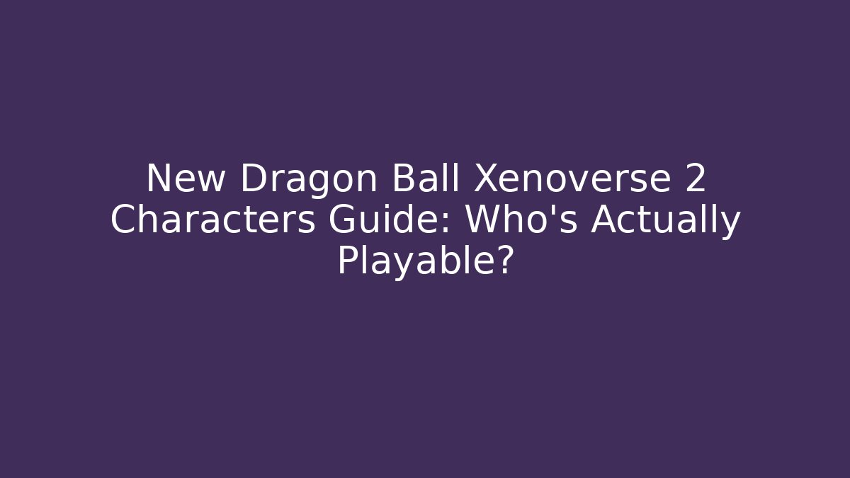 New Dragon Ball Xenoverse 2 Characters Guide: Who’s Actually Playable?