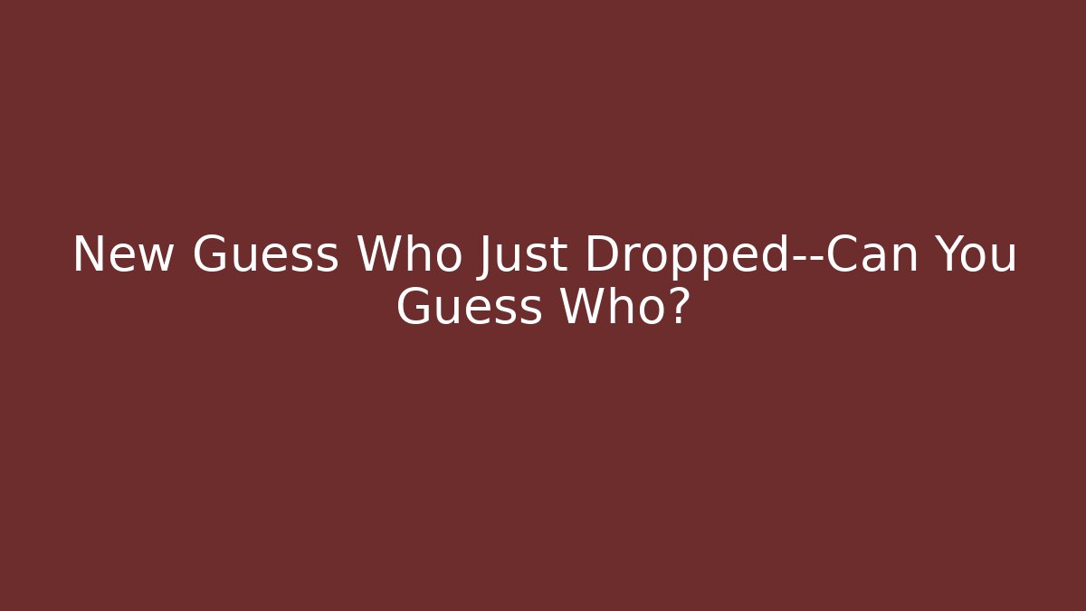 New Guess Who Just Dropped—Can You Guess Who?