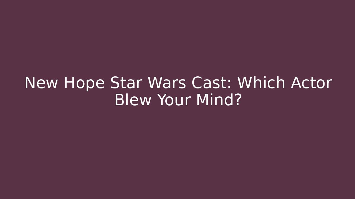New Hope Star Wars Cast: Which Actor Blew Your Mind? - Felix Cat Insurance