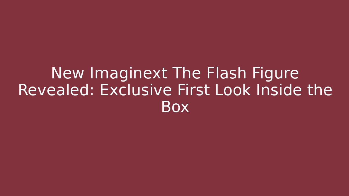 New Imaginext The Flash Figure Revealed: Exclusive First Look Inside the Box
