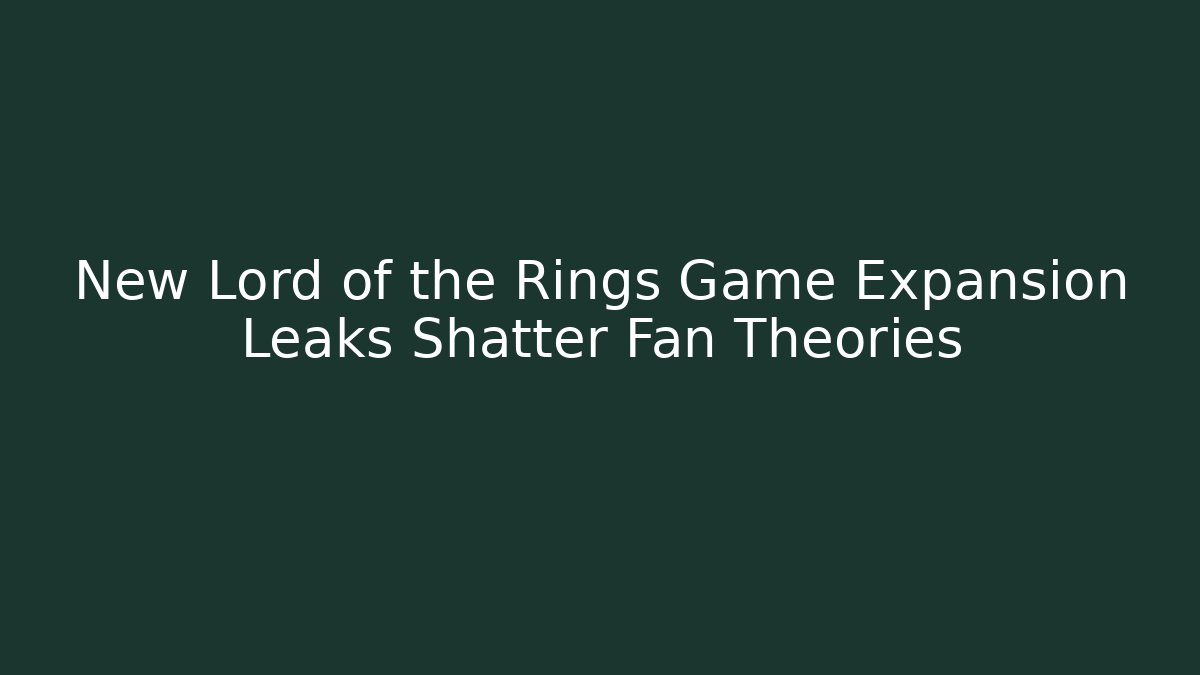 New Lord of the Rings Game Expansion Leaks Shatter Fan Theories