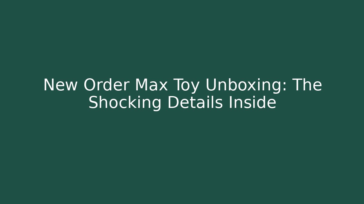New Order Max Toy Unboxing: The Shocking Details Inside