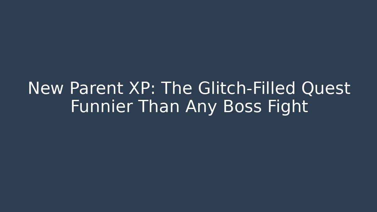 New Parent XP: The Glitch-Filled Quest Funnier Than Any Boss Fight
