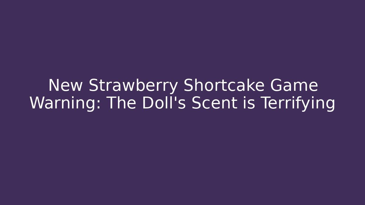 New Strawberry Shortcake Game Warning: The Doll's Scent is Terrifying