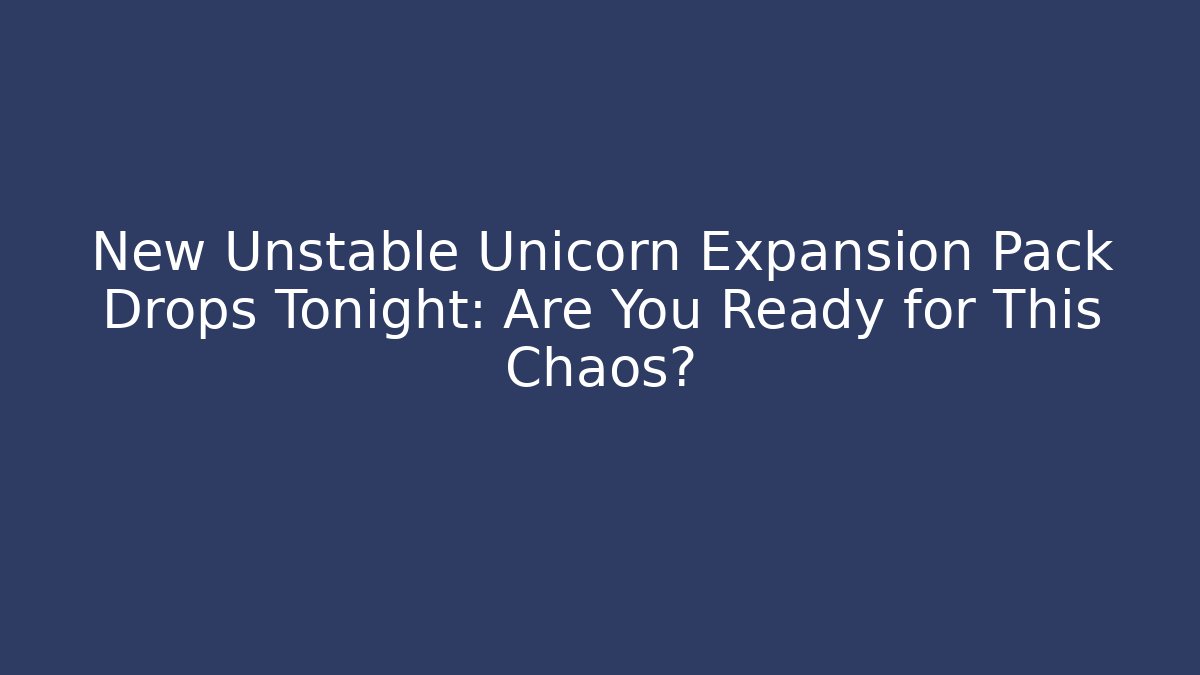 New Unstable Unicorn Expansion Pack Drops Tonight: Are You Ready for This Chaos?