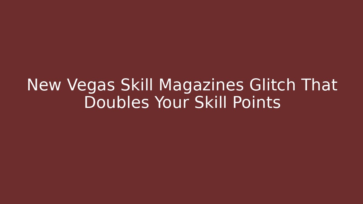 New Vegas Skill Magazines Glitch That Doubles Your Skill Points
