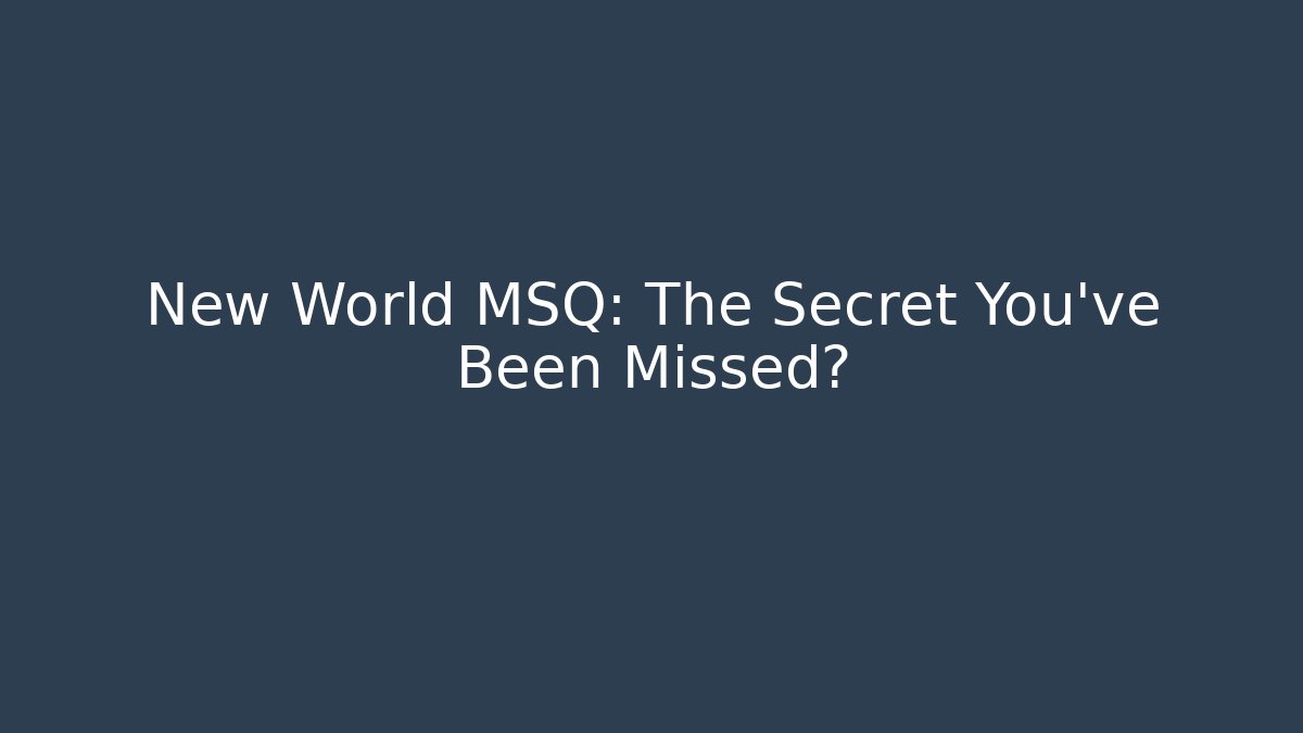 New World MSQ: The Secret You’ve Been Missed?