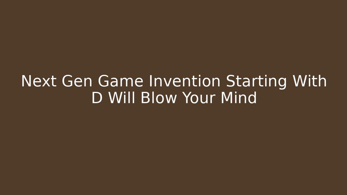Next Gen Game Invention Starting With D Will Blow Your Mind