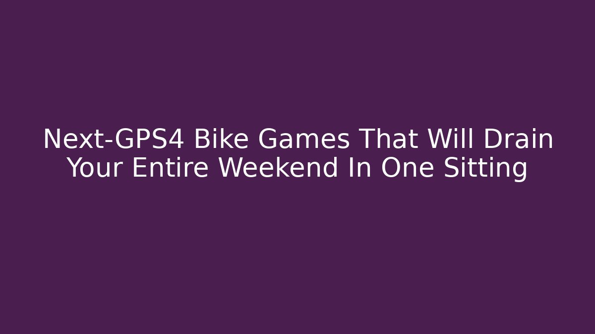 Next-GPS4 Bike Games That Will Drain Your Entire Weekend In One Sitting