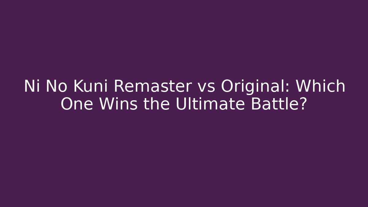 Ni No Kuni Remaster vs Original: Which One Wins the Ultimate Battle?