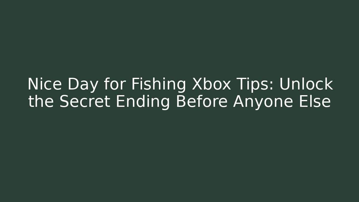 Nice Day for Fishing Xbox Tips: Unlock the Secret Ending Before Anyone Else