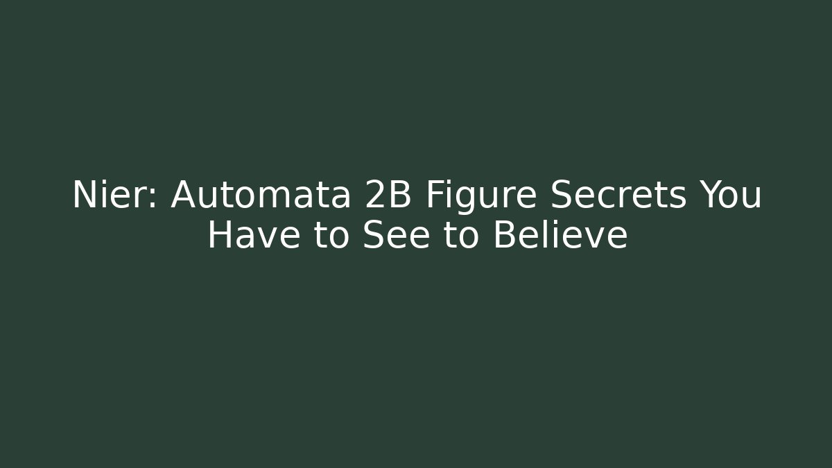 Nier: Automata 2B Figure Secrets You Have to See to Believe