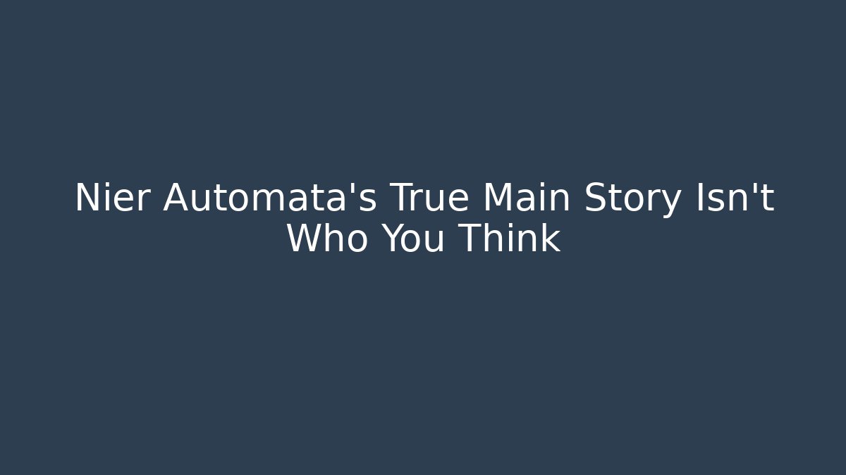 Nier Automata’s True Main Story Isn’t Who You Think
