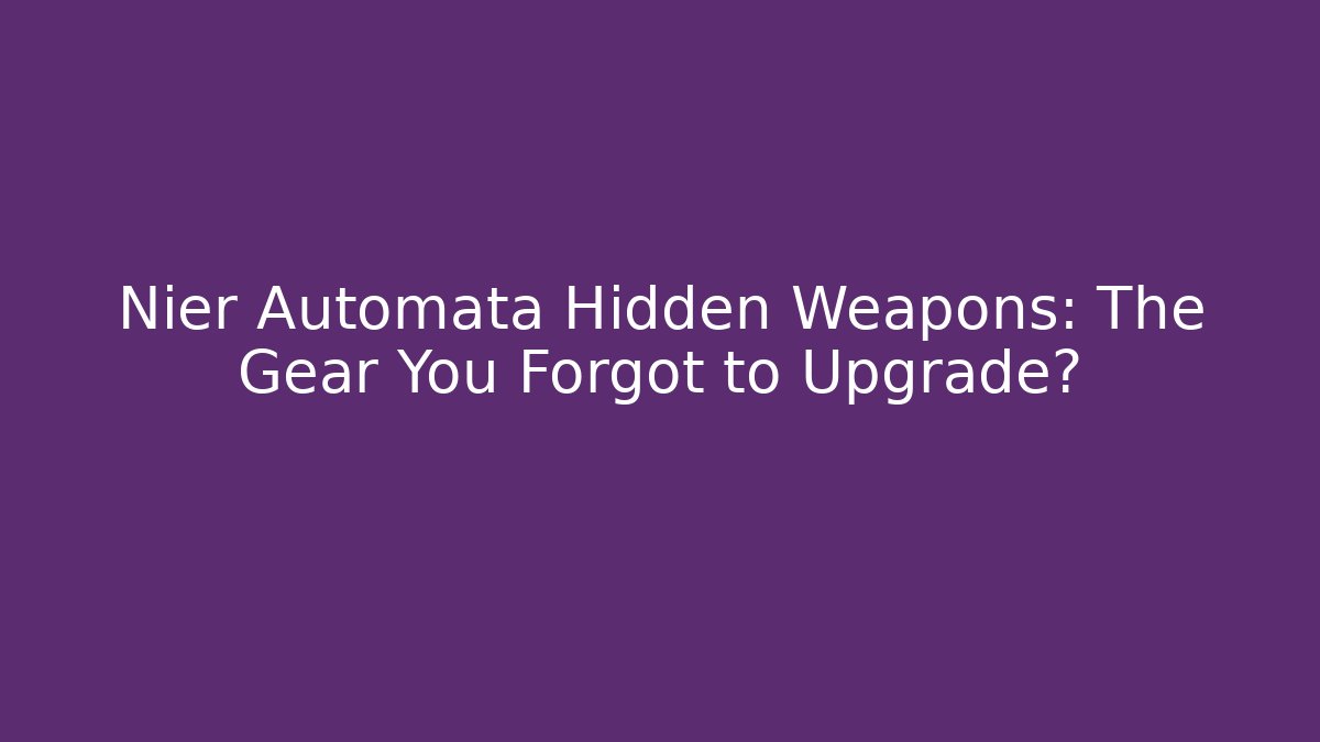 Nier Automata Hidden Weapons: The Gear You Forgot to Upgrade?