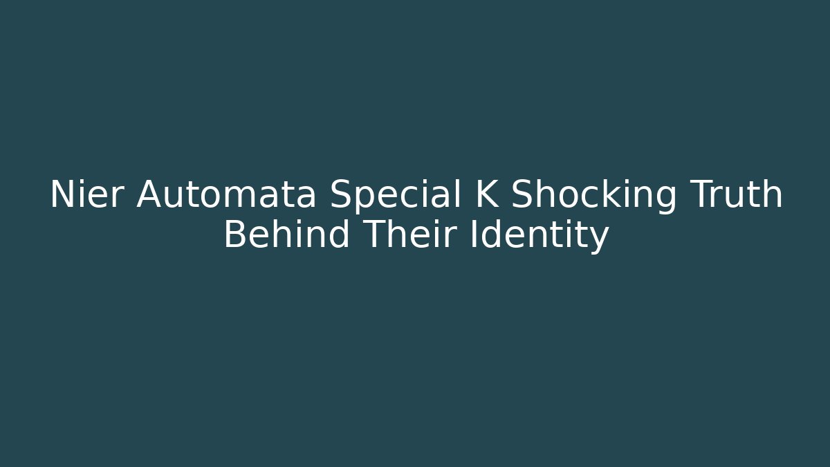 Nier Automata Special K Shocking Truth Behind Their Identity