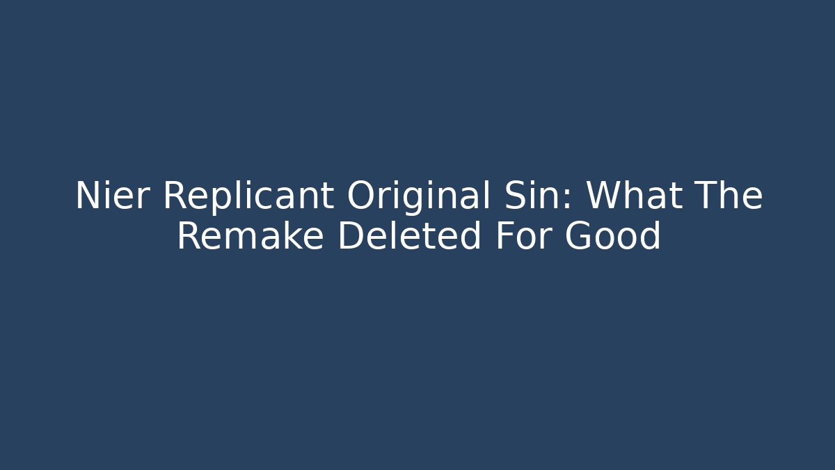 Nier Replicant Original Sin: What The Remake Deleted For Good