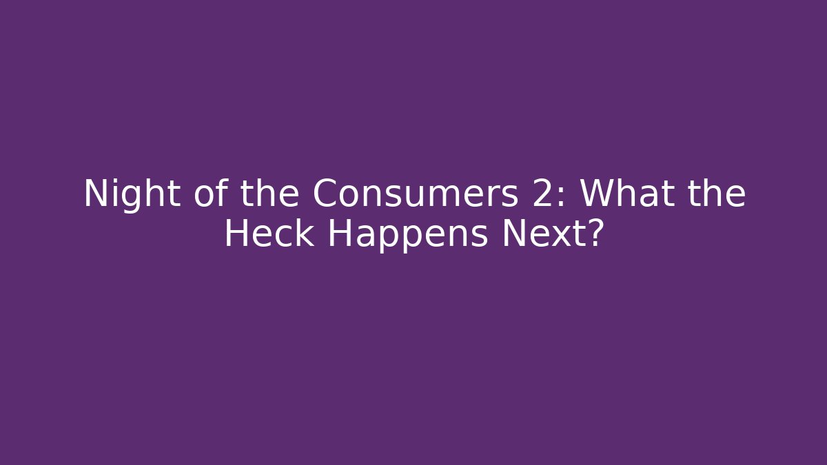 Night of the Consumers 2: What the Heck Happens Next?