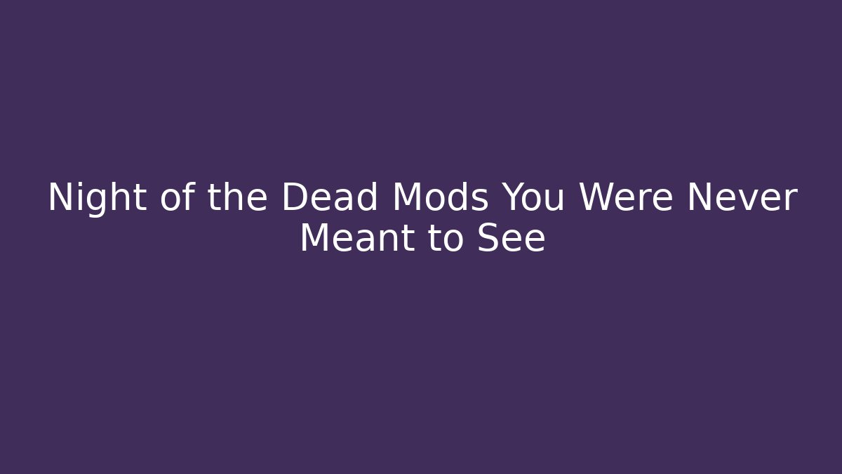 Night of the Dead Mods You Were Never Meant to See