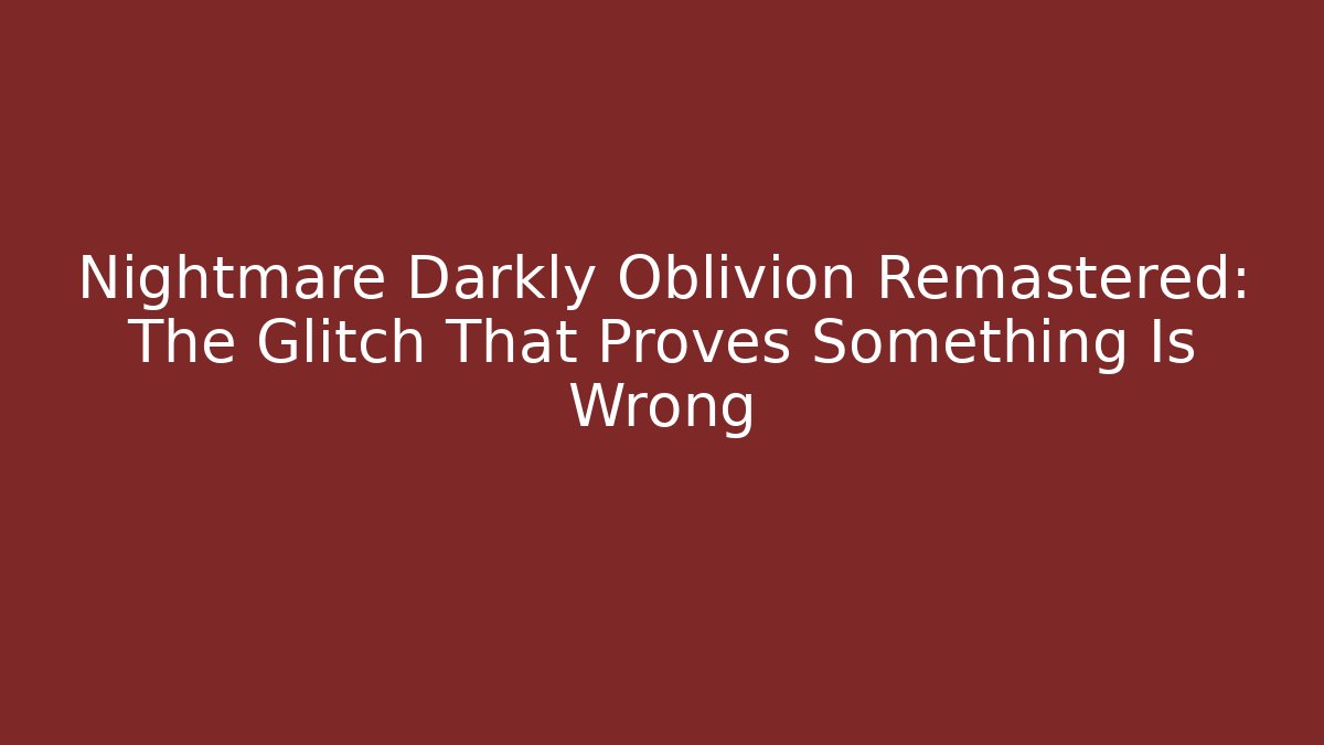 Nightmare Darkly Oblivion Remastered: The Glitch That Proves Something Is Wrong