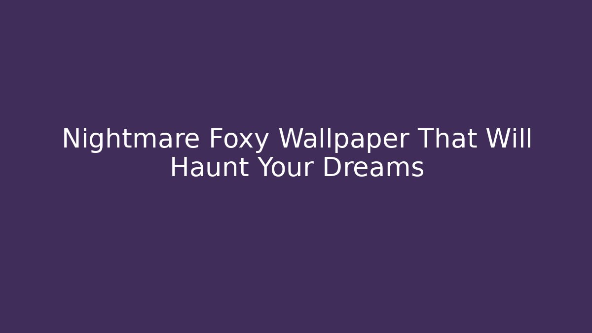 Nightmare Foxy Wallpaper That Will Haunt Your Dreams