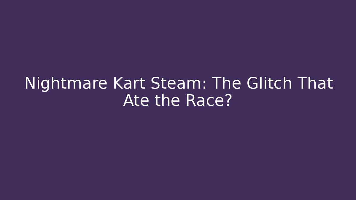 Nightmare Kart Steam: The Glitch That Ate the Race?