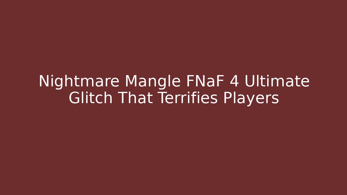 Nightmare Mangle FNaF 4 Ultimate Glitch That Terrifies Players