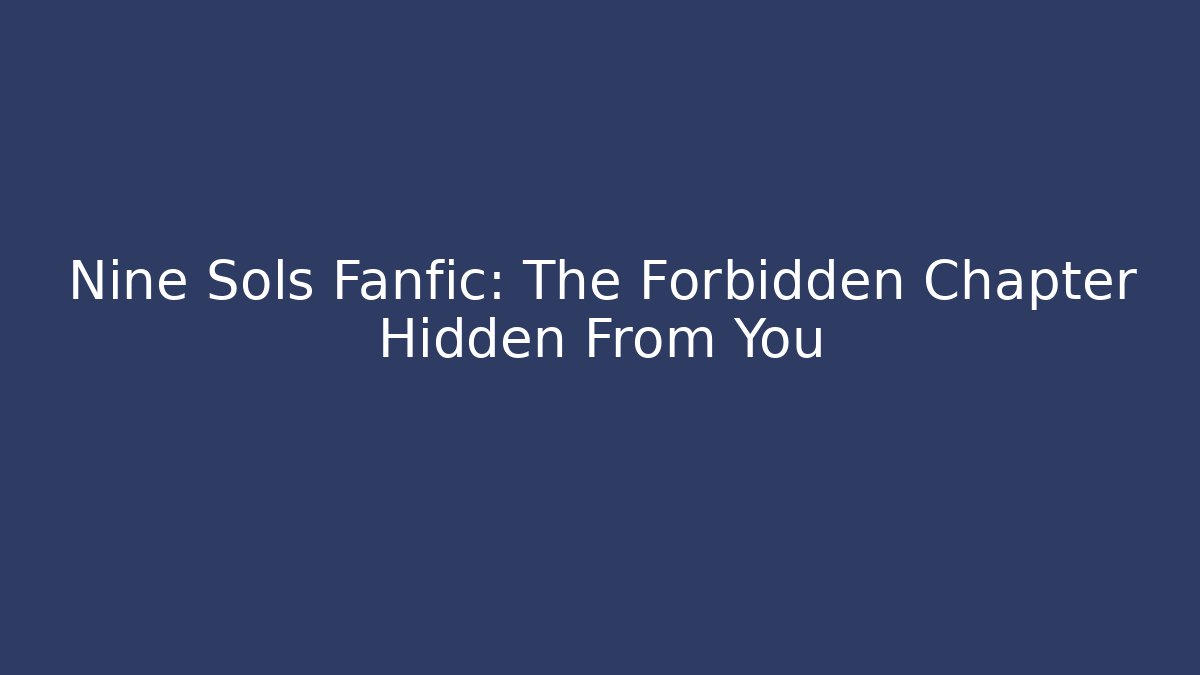 Nine Sols Fanfic: The Forbidden Chapter Hidden From You