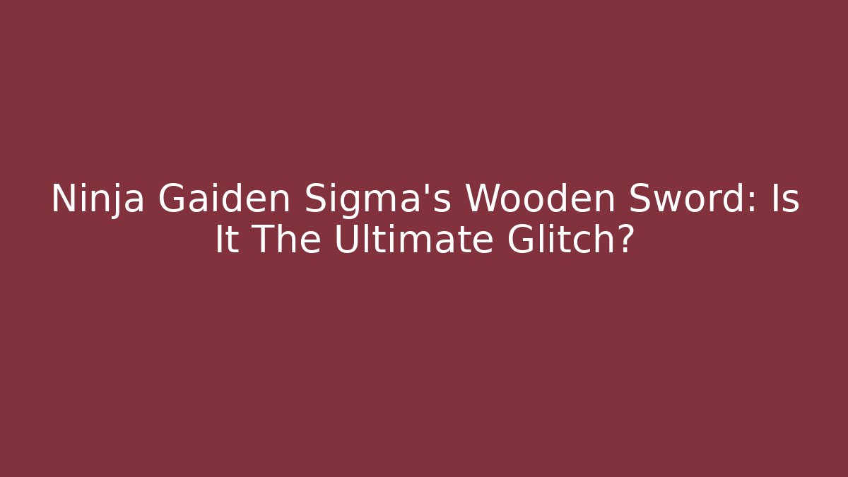 Ninja Gaiden Sigma's Wooden Sword: Is It The Ultimate Glitch?