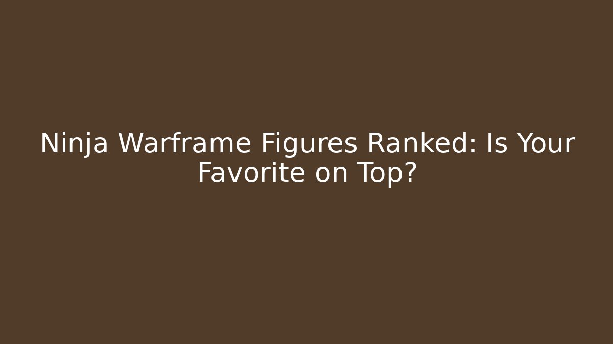 Ninja Warframe Figures Ranked: Is Your Favorite on Top?