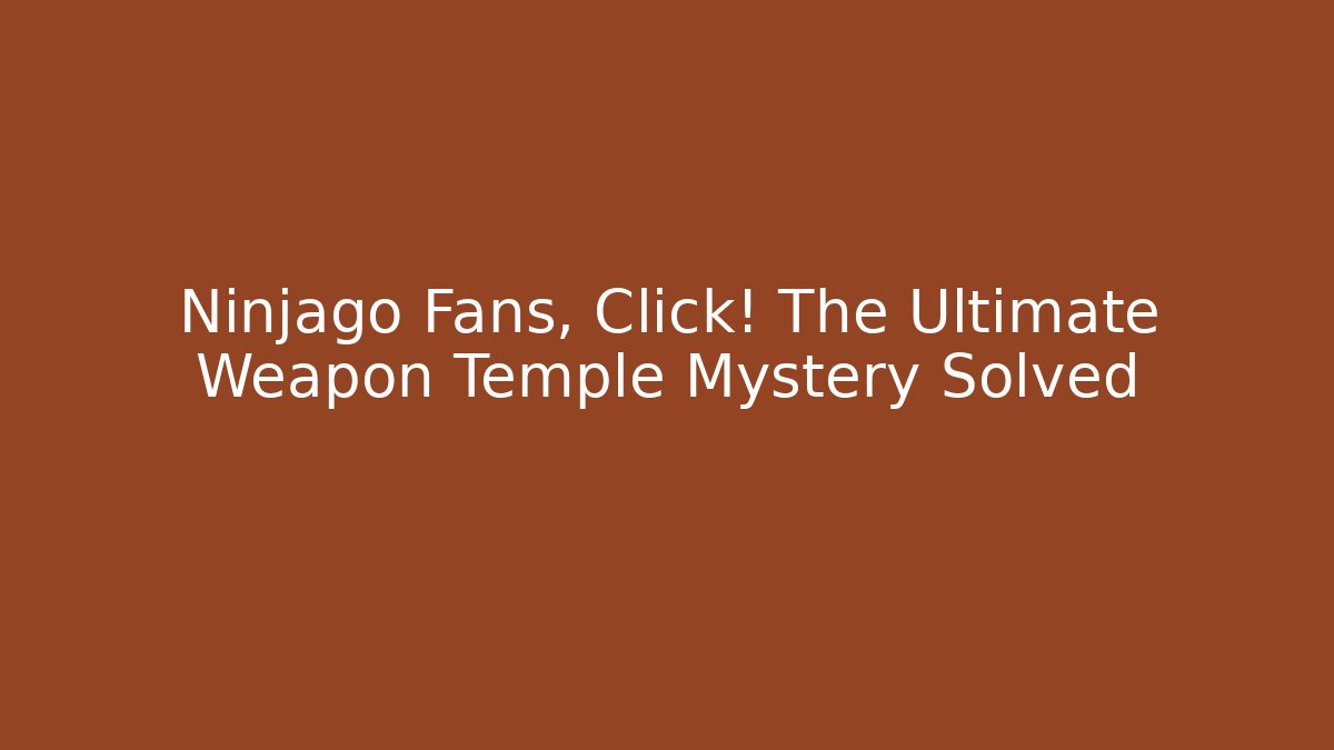 Ninjago Fans, Click! The Ultimate Weapon Temple Mystery Solved - Felix Cat Insurance
