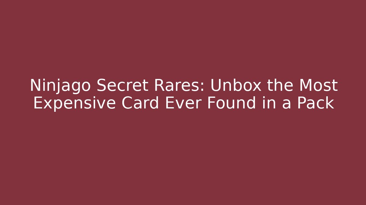 Ninjago Secret Rares: Unbox the Most Expensive Card Ever Found in a Pack
