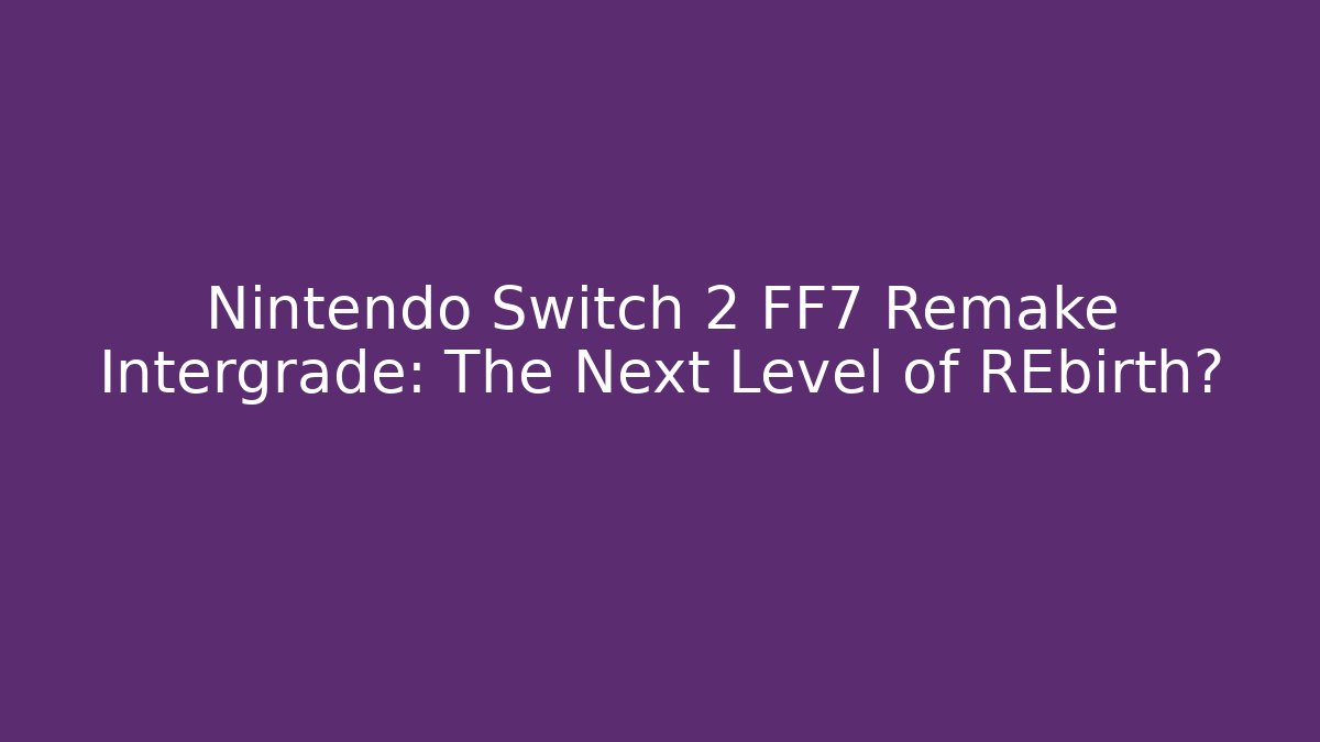 Nintendo Switch 2 FF7 Remake Intergrade: The Next Level of REbirth?