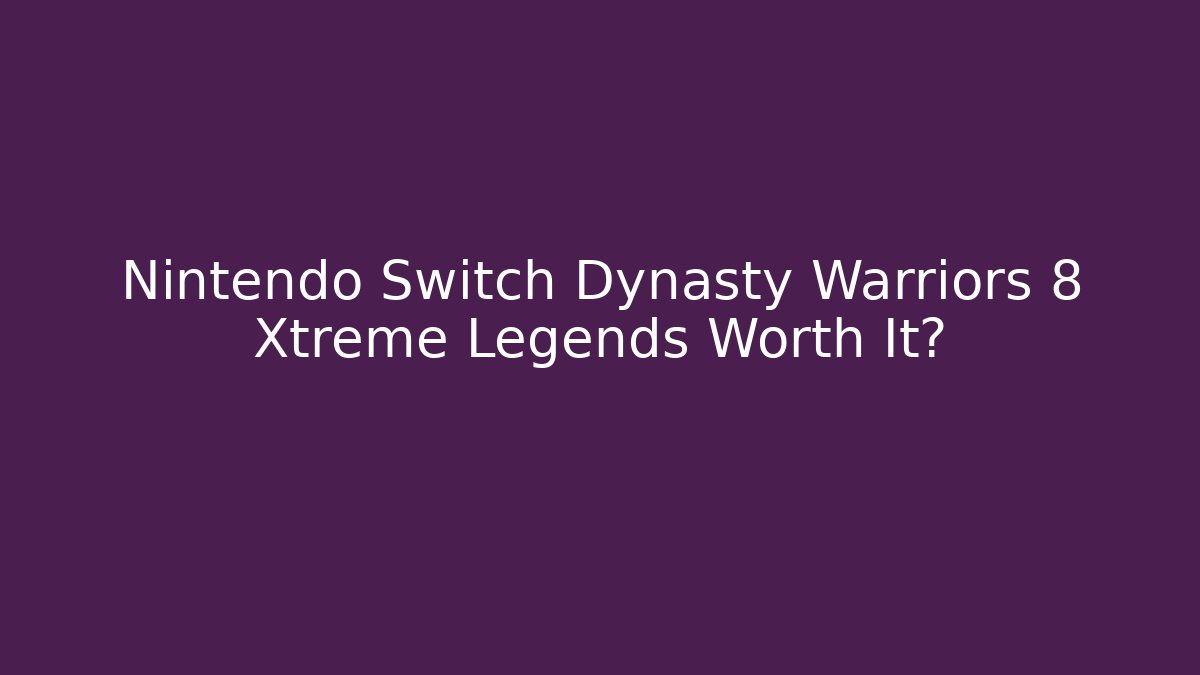 Nintendo Switch Dynasty Warriors 8 Xtreme Legends Worth It?