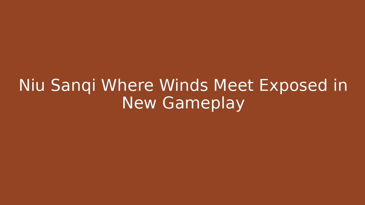 Niu Sanqi Where Winds Meet Exposed in New Gameplay