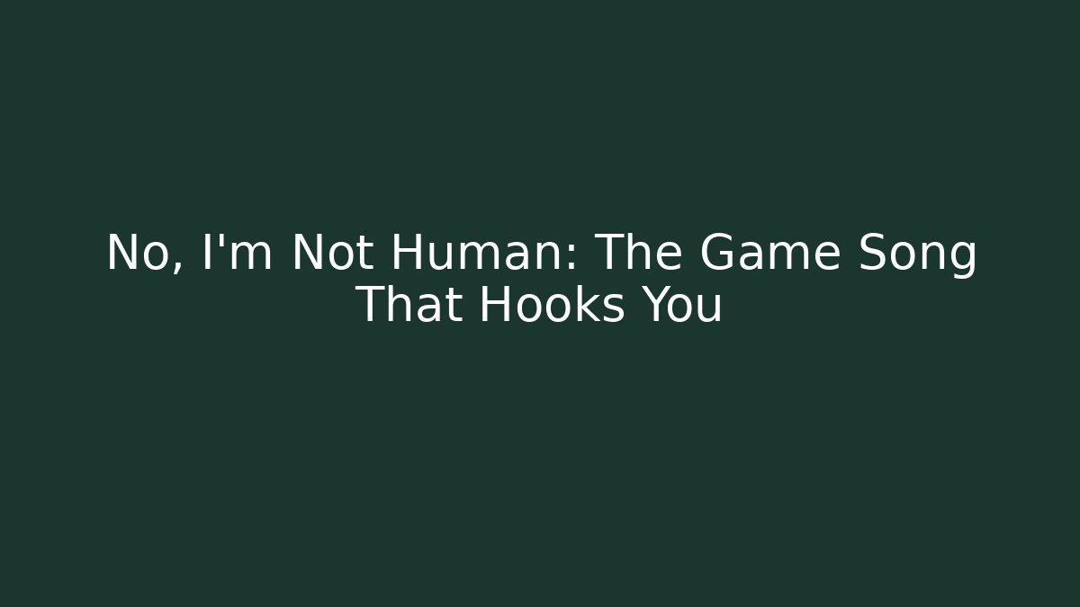 No, I'm Not Human: The Game Song That Hooks You