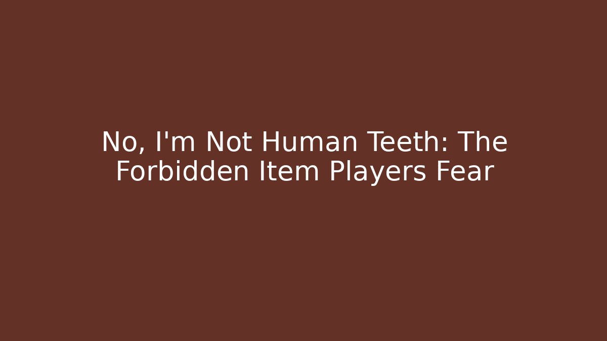No, I'm Not Human Teeth: The Forbidden Item Players Fear
