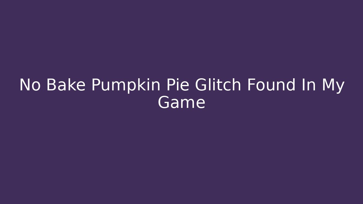 No Bake Pumpkin Pie Glitch Found In My Game