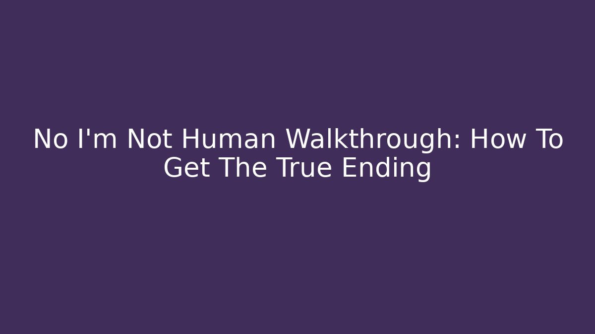 No I'm Not Human Walkthrough: How To Get The True Ending