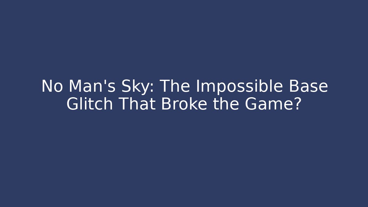 No Man's Sky: The Impossible Base Glitch That Broke the Game?