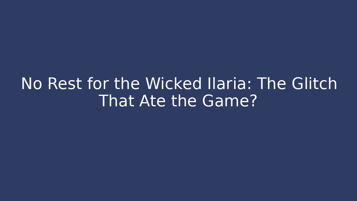 No Rest for the Wicked Ilaria: The Glitch That Ate the Game?
