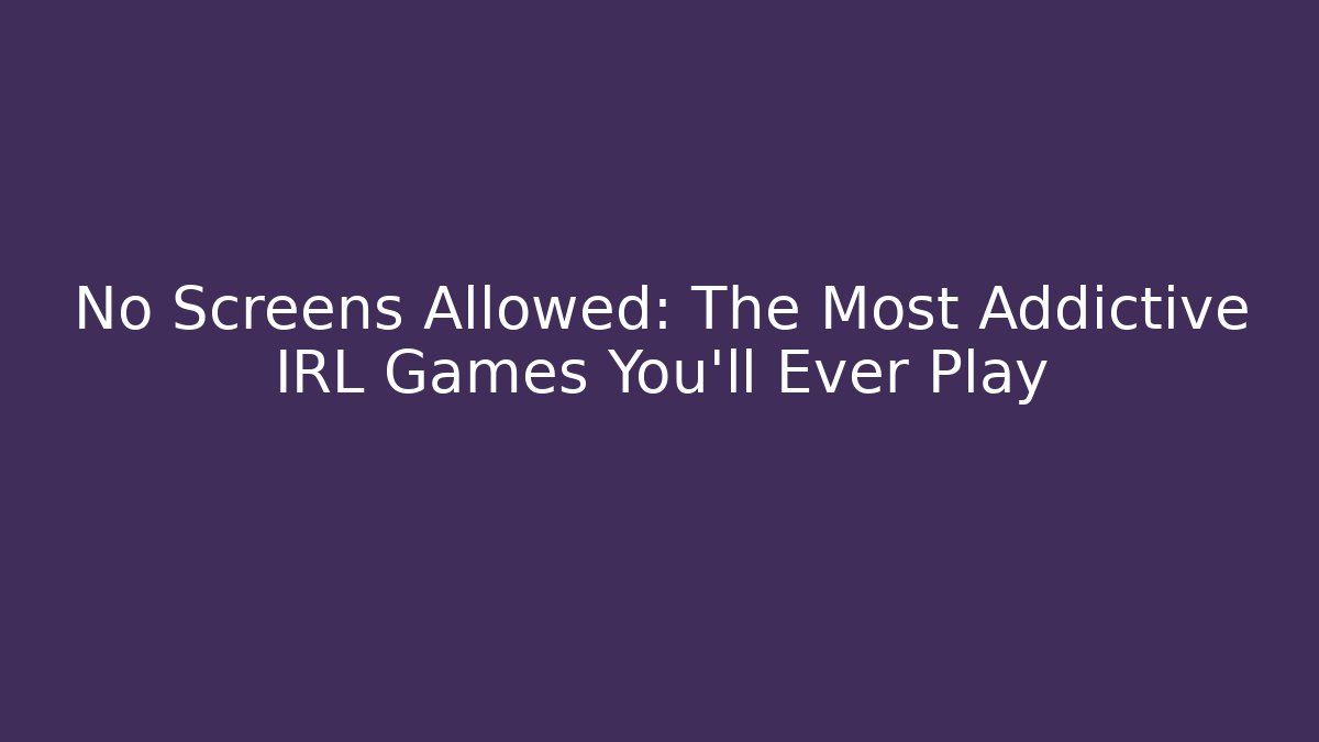 No Screens Allowed: The Most Addictive IRL Games You'll Ever Play