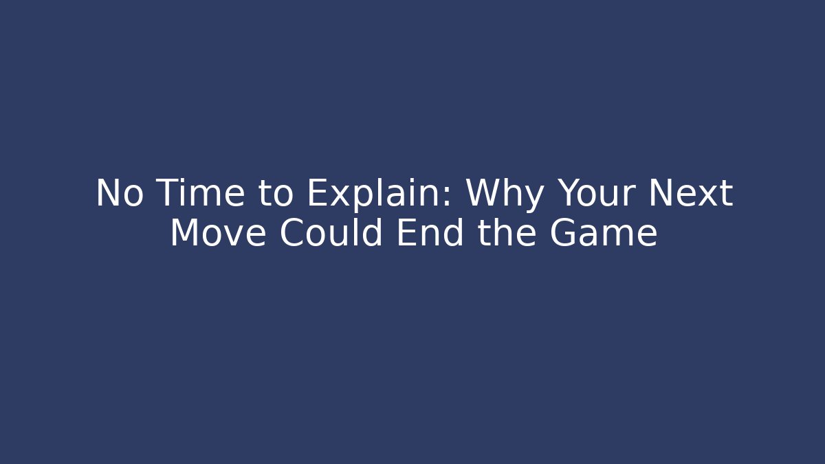 No Time to Explain: Why Your Next Move Could End the Game