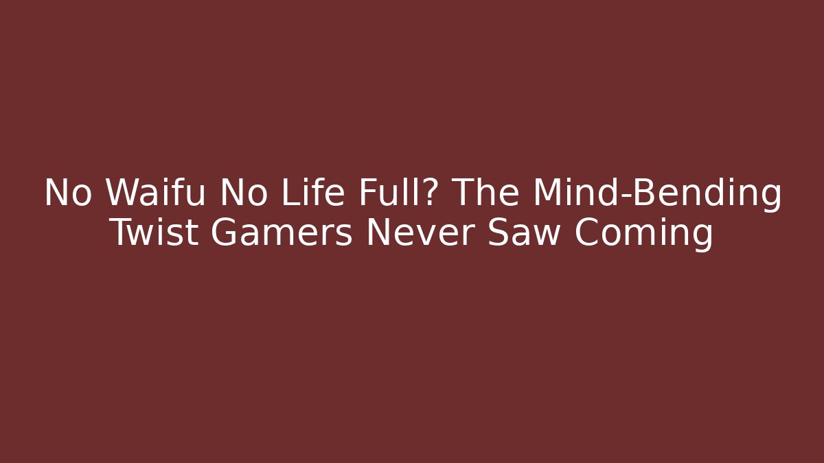 No Waifu No Life Full? The Mind-Bending Twist Gamers Never Saw Coming
